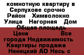 2комнотную квартиру в Серпухове срочно  › Район ­ Химволокно › Улица ­ Нагорная › Дом ­ 5 › Общая площадь ­ 47 › Цена ­ 1 350 000 - Все города Недвижимость » Квартиры продажа   . Ненецкий АО,Несь с.